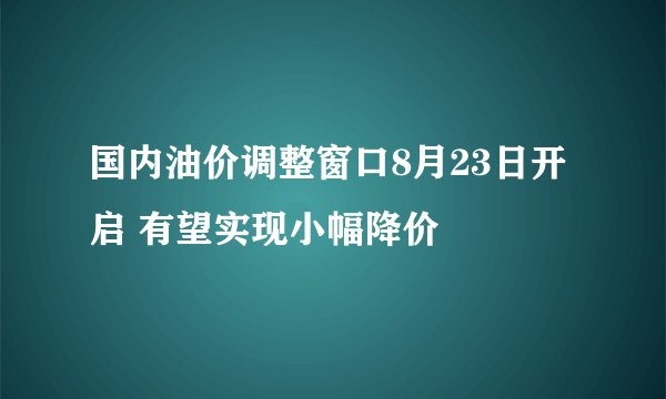 国内油价调整窗口8月23日开启 有望实现小幅降价