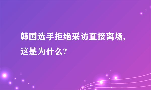 韩国选手拒绝采访直接离场,这是为什么?