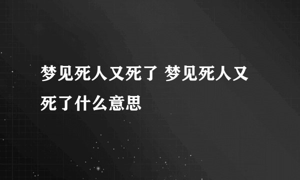 梦见死人又死了 梦见死人又死了什么意思