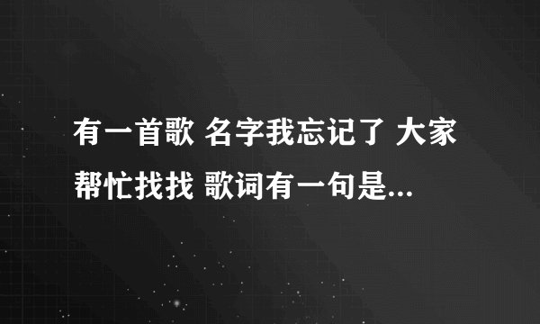 有一首歌 名字我忘记了 大家帮忙找找 歌词有一句是这样的 你让我看星空 说星空…… 谢谢啦……