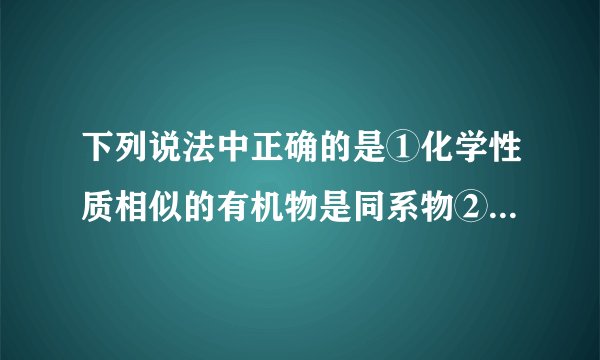下列说法中正确的是①化学性质相似的有机物是同系物②分子组成相差一个或几个CH 2 原子团的有机物是同系