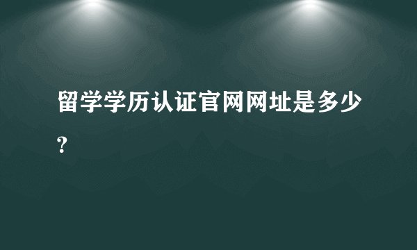 留学学历认证官网网址是多少？