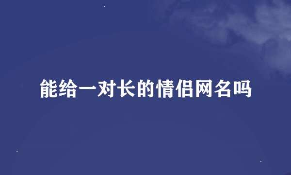 能给一对长的情侣网名吗
