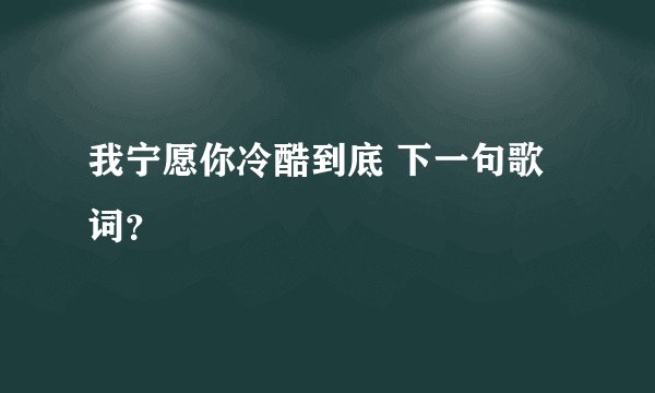 我宁愿你冷酷到底 下一句歌词？
