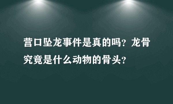 营口坠龙事件是真的吗？龙骨究竟是什么动物的骨头？