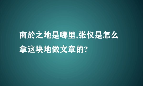 商於之地是哪里,张仪是怎么拿这块地做文章的?
