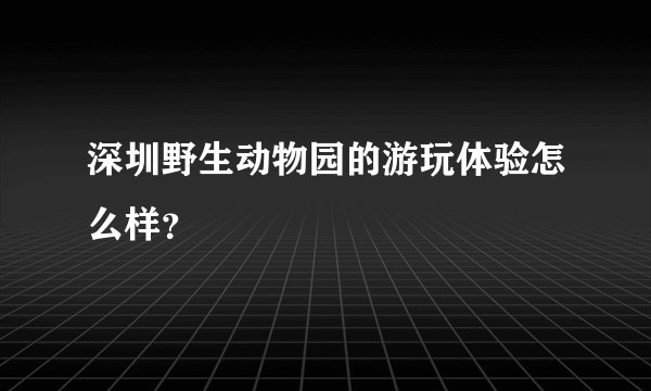 深圳野生动物园的游玩体验怎么样？