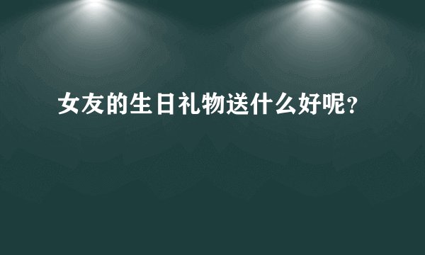 女友的生日礼物送什么好呢？