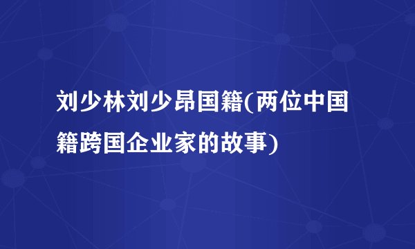刘少林刘少昂国籍(两位中国籍跨国企业家的故事)