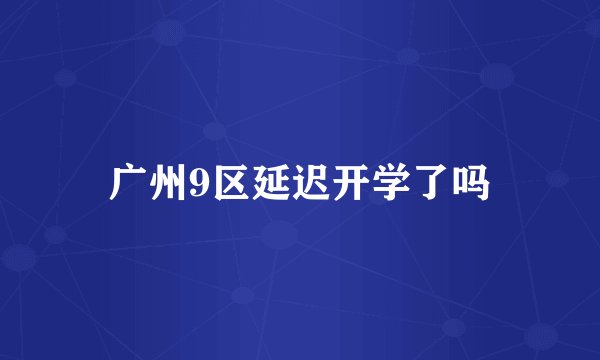 广州9区延迟开学了吗