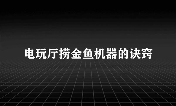 电玩厅捞金鱼机器的诀窍