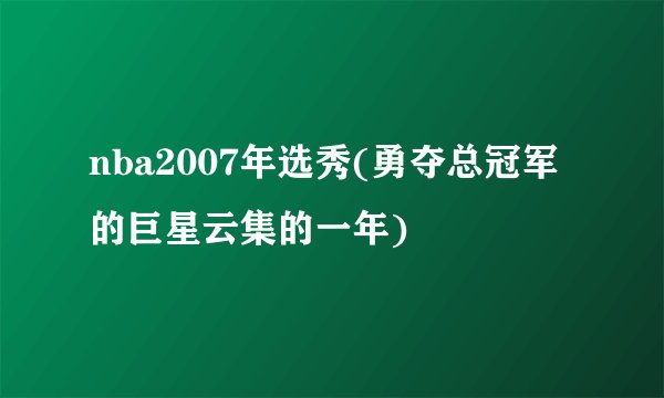 nba2007年选秀(勇夺总冠军的巨星云集的一年)