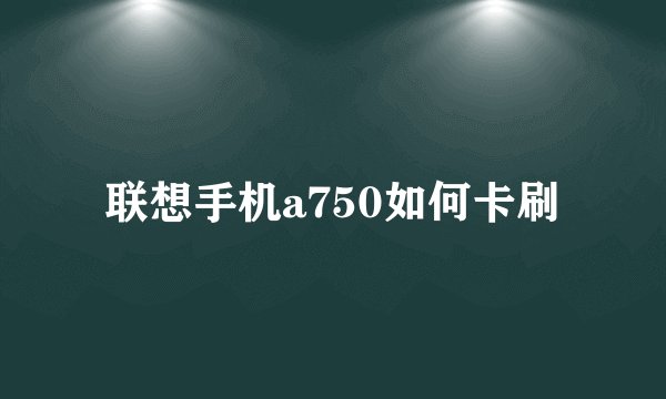联想手机a750如何卡刷