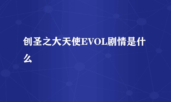 创圣之大天使EVOL剧情是什么