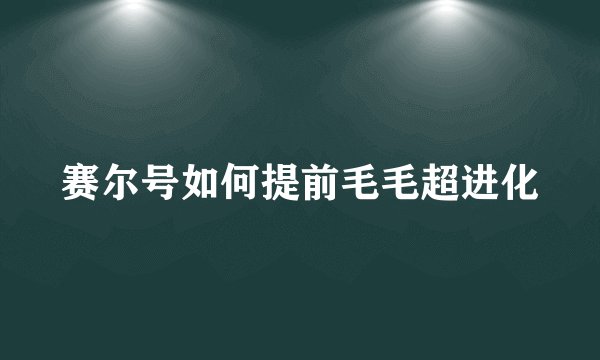 赛尔号如何提前毛毛超进化