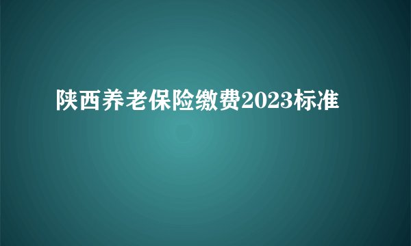陕西养老保险缴费2023标准
