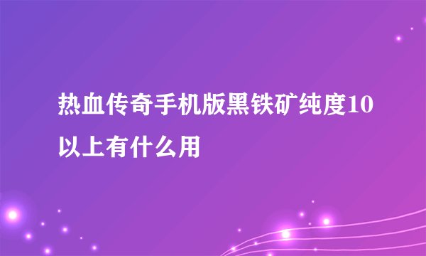 热血传奇手机版黑铁矿纯度10以上有什么用