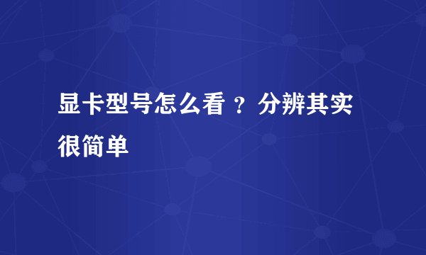 显卡型号怎么看 ？分辨其实很简单