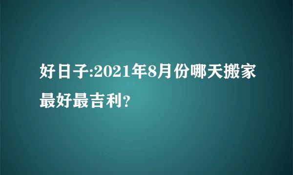 好日子:2021年8月份哪天搬家最好最吉利？