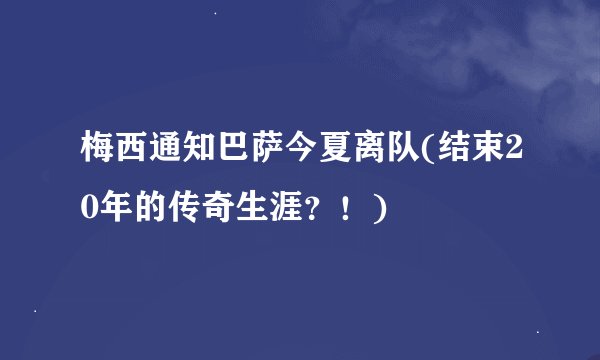 梅西通知巴萨今夏离队(结束20年的传奇生涯？！)