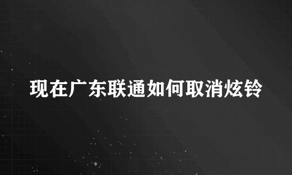 现在广东联通如何取消炫铃