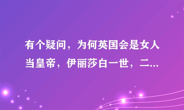 有个疑问，为何英国会是女人当皇帝，伊丽莎白一世，二世，为何她们都叫伊丽莎白？英国的男人哪去了？