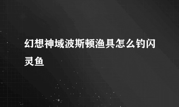 幻想神域波斯顿渔具怎么钓闪灵鱼