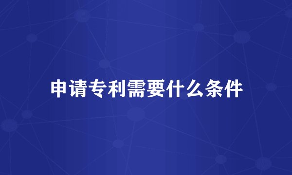 申请专利需要什么条件