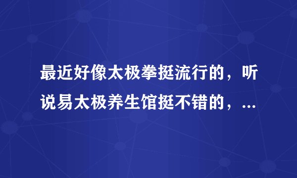 最近好像太极拳挺流行的，听说易太极养生馆挺不错的，我住在浦东，不知道附近是否有他们的场馆？