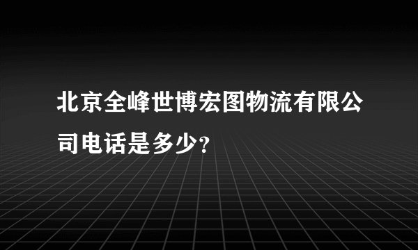 北京全峰世博宏图物流有限公司电话是多少？