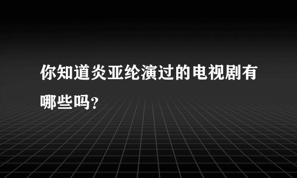 你知道炎亚纶演过的电视剧有哪些吗？