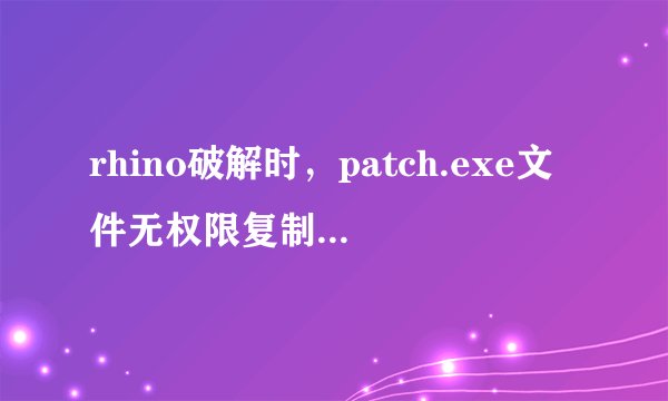 rhino破解时，patch.exe文件无权限复制和运行，怎么办啊