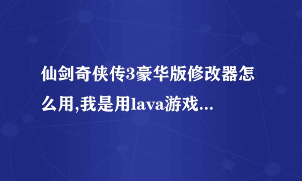 仙剑奇侠传3豪华版修改器怎么用,我是用lava游戏盒下载的，请你们告诉我怎么用