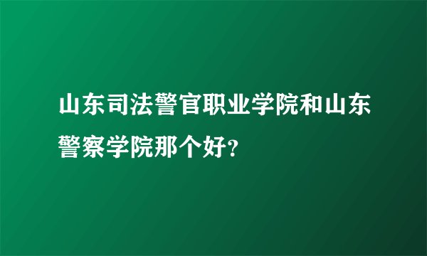 山东司法警官职业学院和山东警察学院那个好？