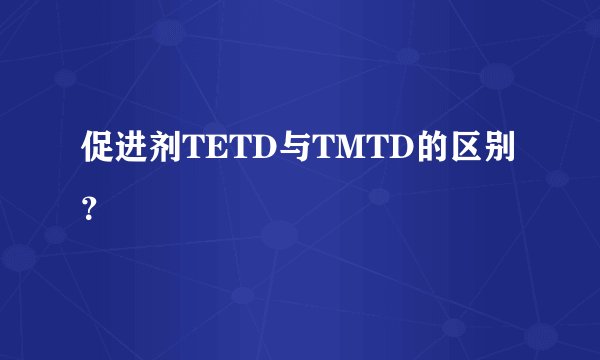 促进剂TETD与TMTD的区别？