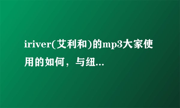 iriver(艾利和)的mp3大家使用的如何，与纽曼的mp3相比哪个更好，推荐一款？