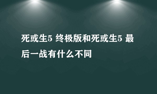 死或生5 终极版和死或生5 最后一战有什么不同