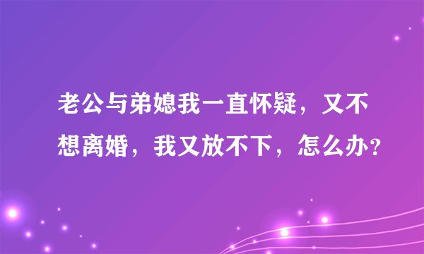 老公与弟媳我一直怀疑，又不想离婚，我又放不下，怎么办？