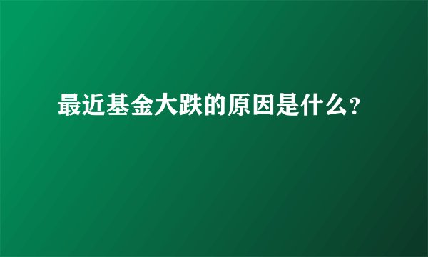 最近基金大跌的原因是什么？