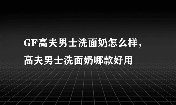 GF高夫男士洗面奶怎么样，高夫男士洗面奶哪款好用