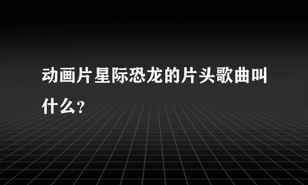 动画片星际恐龙的片头歌曲叫什么？