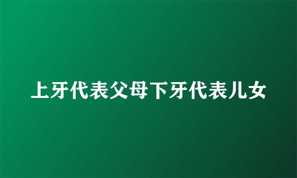 上牙代表父母下牙代表儿女