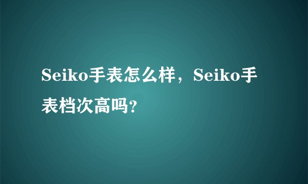 Seiko手表怎么样，Seiko手表档次高吗？
