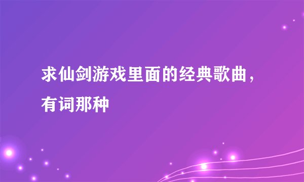 求仙剑游戏里面的经典歌曲，有词那种