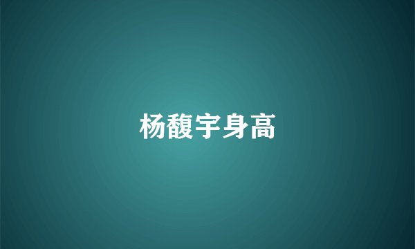 杨馥宇身高