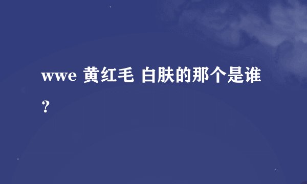 wwe 黄红毛 白肤的那个是谁？