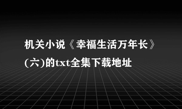 机关小说《幸福生活万年长》(六)的txt全集下载地址