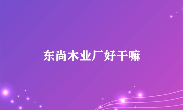 东尚木业厂好干嘛