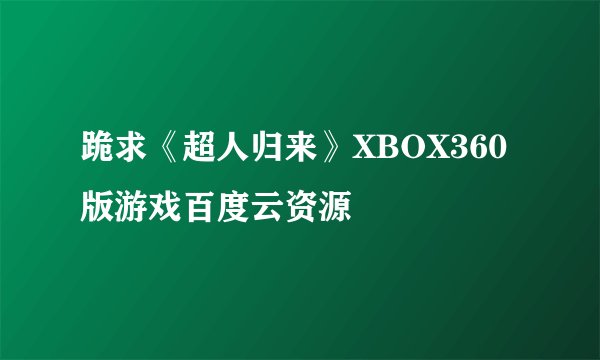 跪求《超人归来》XBOX360版游戏百度云资源