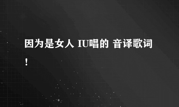 因为是女人 IU唱的 音译歌词！